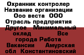 Охранник-контролер › Название организации ­ Ооо веста, ООО › Отрасль предприятия ­ Другое › Минимальный оклад ­ 50 000 - Все города Работа » Вакансии   . Амурская обл.,Константиновский р-н